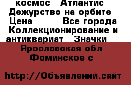 1.1) космос : Атлантис - Дежурство на орбите › Цена ­ 990 - Все города Коллекционирование и антиквариат » Значки   . Ярославская обл.,Фоминское с.